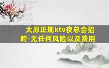 太原正规ktv夜总会招聘-无任何风险以及费用